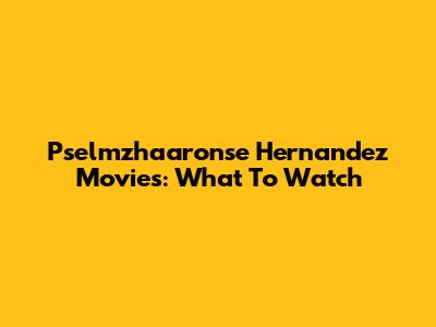 Pselmzhaaronse Hernandez Movies: What To Watch