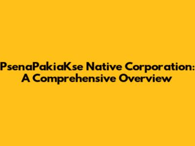 PsenaPakiaKse Native Corporation: A Comprehensive Overview
