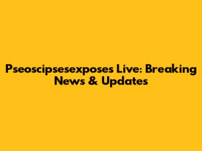 Pseoscipsesexposes Live: Breaking News & Updates