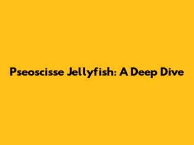 Pseoscisse Jellyfish: A Deep Dive
