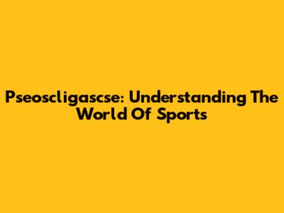 Pseoscligascse: Understanding The World Of Sports