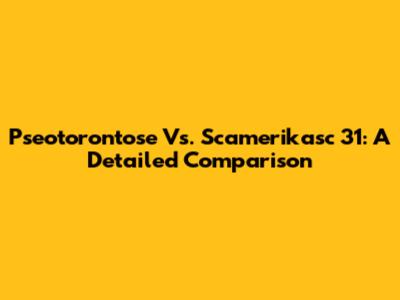 Pseotorontose Vs. Scamerikasc 31: A Detailed Comparison