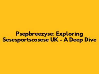 Psepbreezyse: Exploring Sesesportscosese UK - A Deep Dive