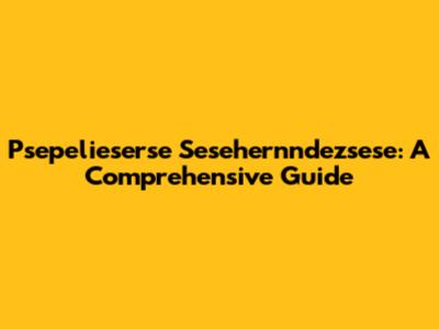 Psepelieserse Sesehernndezsese: A Comprehensive Guide