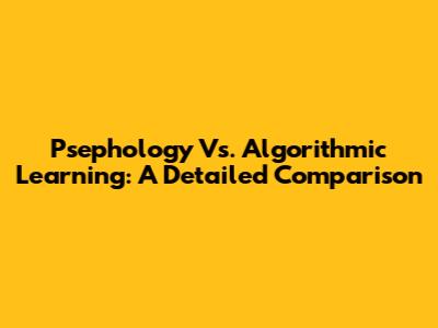 Psephology Vs. Algorithmic Learning: A Detailed Comparison