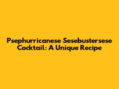 Psephurricanese Sesebustersese Cocktail: A Unique Recipe