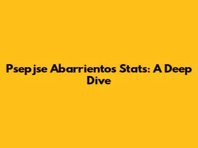 Psepjse Abarrientos Stats: A Deep Dive