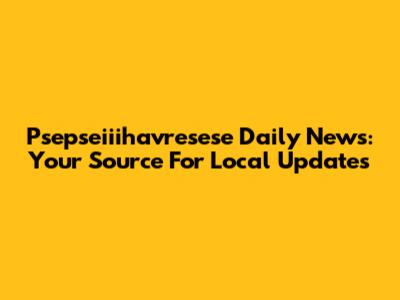 Psepseiiihavresese Daily News: Your Source For Local Updates