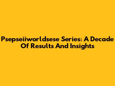 Psepseiiworldsese Series: A Decade Of Results And Insights