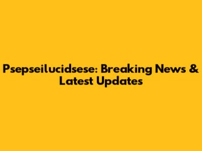 Psepseilucidsese: Breaking News & Latest Updates