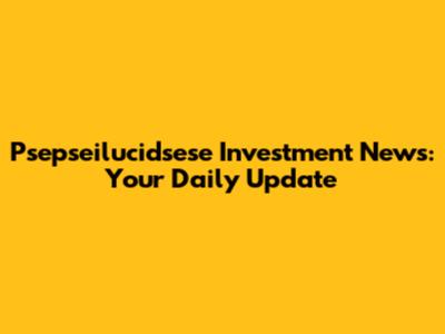 Psepseilucidsese Investment News: Your Daily Update