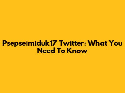 Psepseimiduk17 Twitter: What You Need To Know