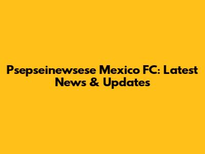 Psepseinewsese Mexico FC: Latest News & Updates