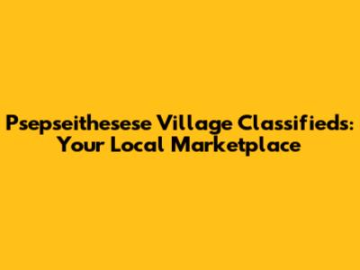 Psepseithesese Village Classifieds: Your Local Marketplace
