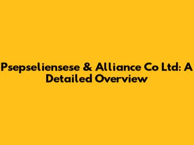 Psepseliensese & Alliance Co Ltd: A Detailed Overview