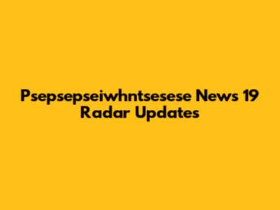 Psepsepseiwhntsesese News 19 Radar Updates