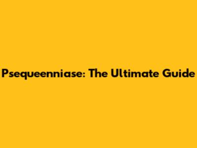 Psequeenniase: The Ultimate Guide
