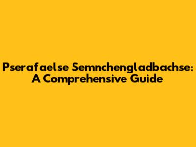 Pserafaelse Semnchengladbachse: A Comprehensive Guide