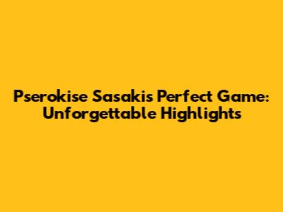 Pserokise Sasaki's Perfect Game: Unforgettable Highlights