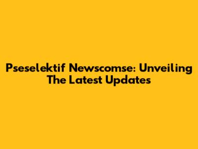 Pseselektif Newscomse: Unveiling The Latest Updates