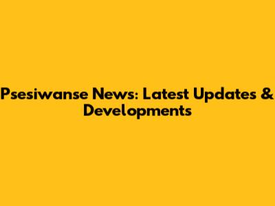 Psesiwanse News: Latest Updates & Developments