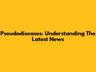 Pseudodiseases: Understanding The Latest News