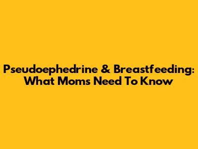 Pseudoephedrine & Breastfeeding: What Moms Need To Know