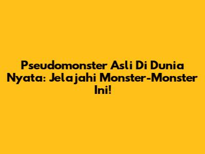 Pseudomonster Asli Di Dunia Nyata: Jelajahi Monster-Monster Ini!