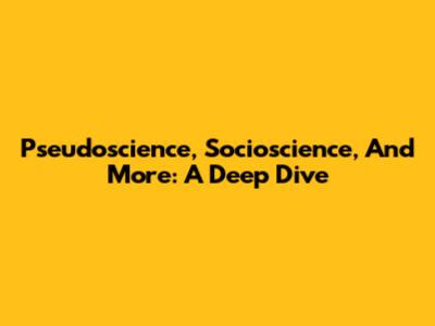 Pseudoscience, Socioscience, And More: A Deep Dive