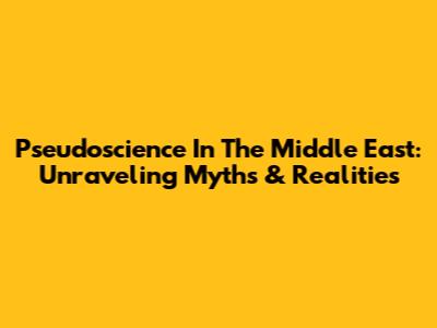 Pseudoscience In The Middle East: Unraveling Myths & Realities