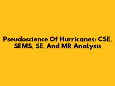 Pseudoscience Of Hurricanes: CSE, SEMS, SE, And MR Analysis