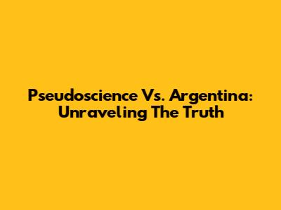 Pseudoscience Vs. Argentina: Unraveling The Truth