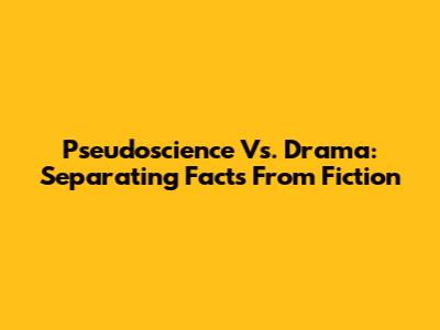 Pseudoscience Vs. Drama: Separating Facts From Fiction