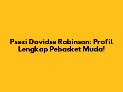 Psezi Davidse Robinson: Profil Lengkap Pebasket Muda!