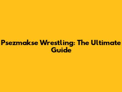 Psezmakse Wrestling: The Ultimate Guide