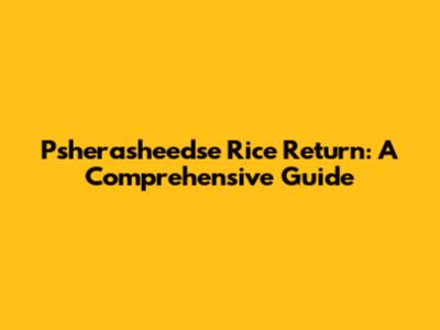 Psherasheedse Rice Return: A Comprehensive Guide