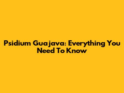 Psidium Guajava: Everything You Need To Know