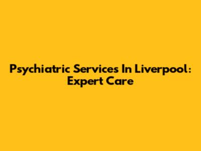 Psychiatric Services In Liverpool: Expert Care