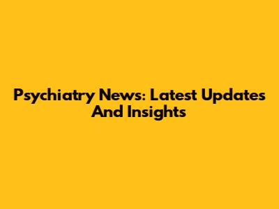 Psychiatry News: Latest Updates And Insights