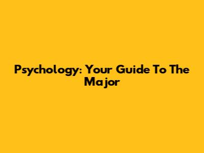Psychology: Your Guide To The Major