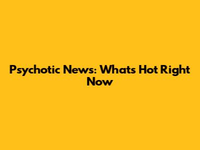 Psychotic News: What's Hot Right Now