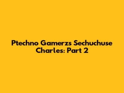 Ptechno Gamerz's Sechuchuse Charles: Part 2