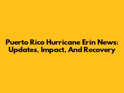 Puerto Rico Hurricane Erin News: Updates, Impact, And Recovery