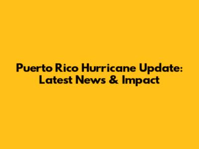 Puerto Rico Hurricane Update: Latest News & Impact