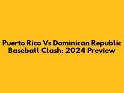 Puerto Rico Vs Dominican Republic Baseball Clash: 2024 Preview