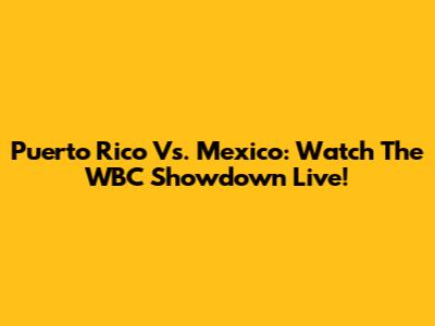 Puerto Rico Vs. Mexico: Watch The WBC Showdown Live!