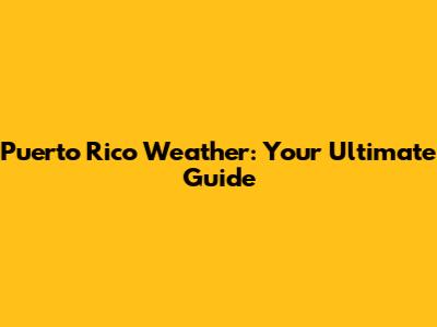Puerto Rico Weather: Your Ultimate Guide