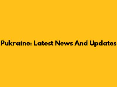 Pukraine: Latest News And Updates