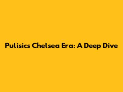 Pulisic's Chelsea Era: A Deep Dive