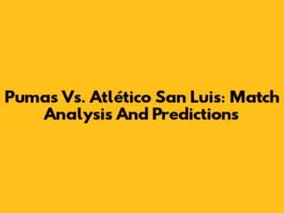Pumas Vs. Atlético San Luis: Match Analysis And Predictions